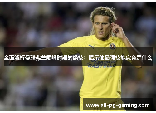 全面解析曼联弗兰巅峰时期的绝技：揭示他最强技能究竟是什么