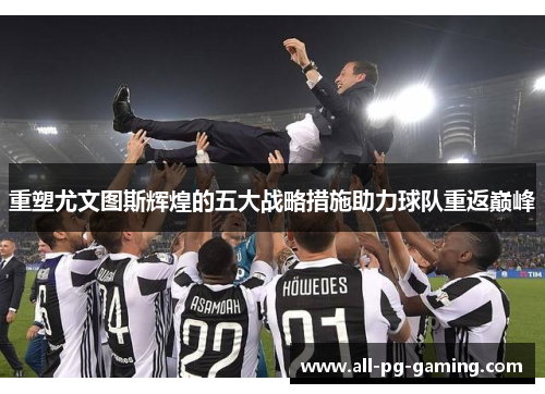 重塑尤文图斯辉煌的五大战略措施助力球队重返巅峰 重塑尤文图斯辉煌的五大战略措施助力球队重返巅峰
