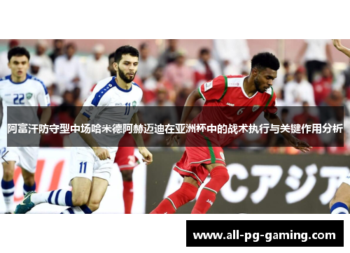 阿富汗防守型中场哈米德阿赫迈迪在亚洲杯中的战术执行与关键作用分析 阿富汗防守型中场哈米德阿赫迈迪在亚洲杯中的战术执行与关键作用分析