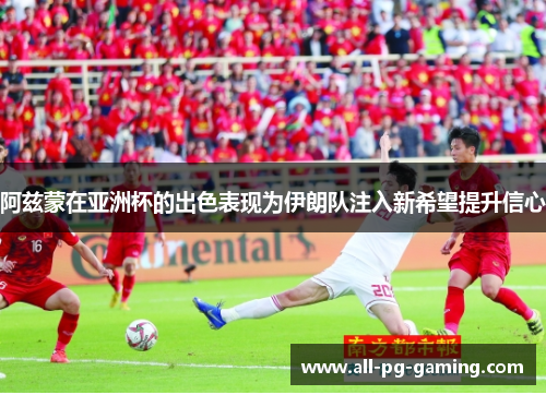 阿兹蒙在亚洲杯的出色表现为伊朗队注入新希望提升信心 阿兹蒙在亚洲杯的出色表现为伊朗队注入新希望提升信心