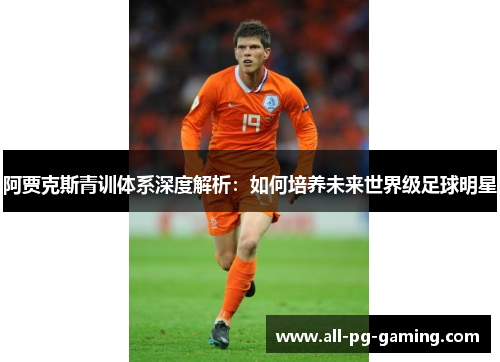 阿贾克斯青训体系深度解析：如何培养未来世界级足球明星