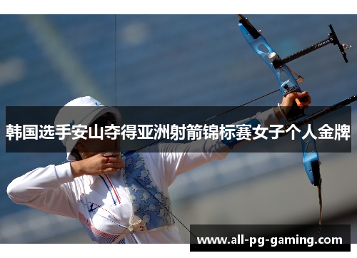 韩国选手安山夺得亚洲射箭锦标赛女子个人金牌 韩国选手安山夺得亚洲射箭锦标赛女子个人金牌