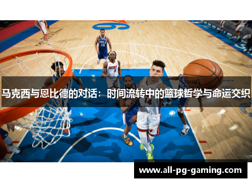 马克西与恩比德的对话:时间流转中的篮球哲学与命运交织 马克西与恩比德的对话:时间流转中的篮球哲学与命运交织