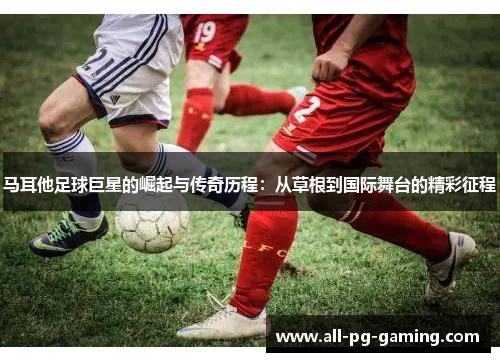 马耳他足球巨星的崛起与传奇历程:从草根到国际舞台的精彩征程 马耳他足球巨星的崛起与传奇历程:从草根到国际舞台的精彩征程
