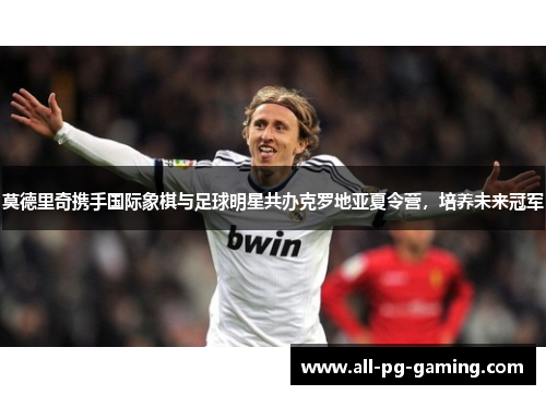 莫德里奇携手国际象棋与足球明星共办克罗地亚夏令营,培养未来冠军 莫德里奇携手国际象棋与足球明星共办克罗地亚夏令营,培养未来冠军