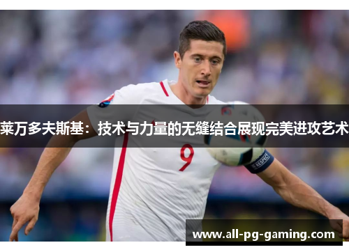莱万多夫斯基:技术与力量的无缝结合展现完美进攻艺术 莱万多夫斯基:技术与力量的无缝结合展现完美进攻艺术