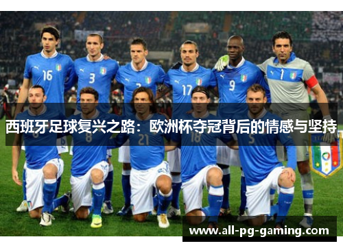 西班牙足球复兴之路:欧洲杯夺冠背后的情感与坚持 西班牙足球复兴之路:欧洲杯夺冠背后的情感与坚持