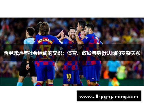 西甲球迷与社会运动的交织:体育、政治与身份认同的复杂关系 西甲球迷与社会运动的交织:体育、政治与身份认同的复杂关系