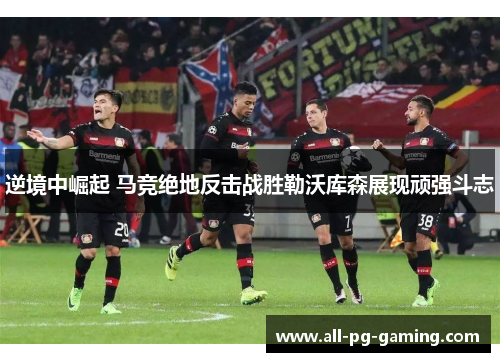逆境中崛起 马竞绝地反击战胜勒沃库森展现顽强斗志 逆境中崛起 马竞绝地反击战胜勒沃库森展现顽强斗志