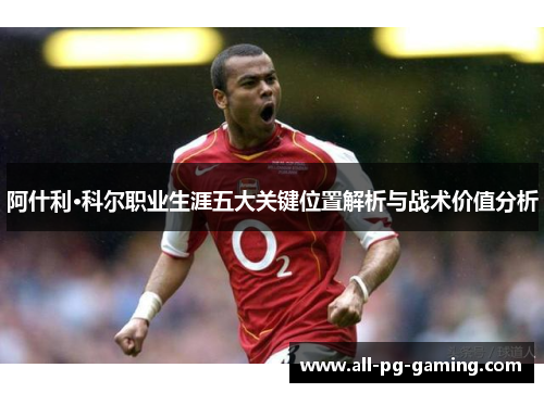 阿什利·科尔职业生涯五大关键位置解析与战术价值分析 阿什利·科尔职业生涯五大关键位置解析与战术价值分析