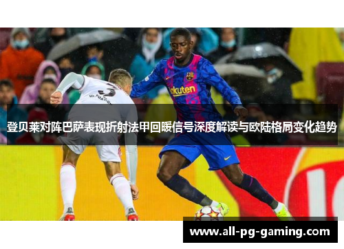 登贝莱对阵巴萨表现折射法甲回暖信号深度解读与欧陆格局变化趋势 登贝莱对阵巴萨表现折射法甲回暖信号深度解读与欧陆格局变化趋势
