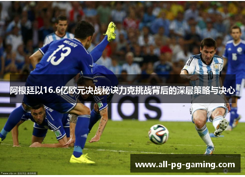 阿根廷以16.6亿欧元决战秘诀力克挑战背后的深层策略与决心