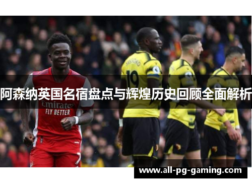 阿森纳英国名宿盘点与辉煌历史回顾全面解析 阿森纳英国名宿盘点与辉煌历史回顾全面解析