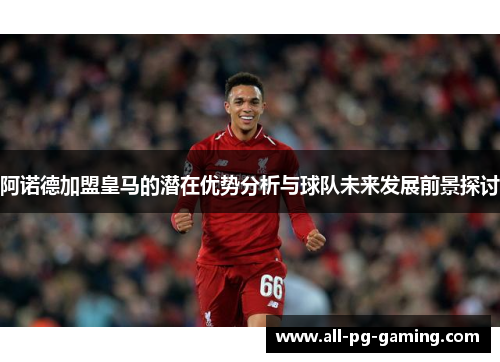 阿诺德加盟皇马的潜在优势分析与球队未来发展前景探讨