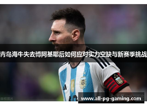 青岛海牛失去博阿基耶后如何应对实力空缺与新赛季挑战 青岛海牛失去博阿基耶后如何应对实力空缺与新赛季挑战