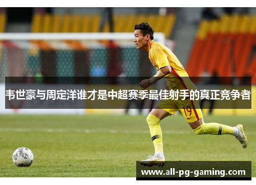 韦世豪与周定洋谁才是中超赛季最佳射手的真正竞争者 韦世豪与周定洋谁才是中超赛季最佳射手的真正竞争者