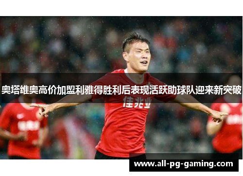 奥塔维奥高价加盟利雅得胜利后表现活跃助球队迎来新突破 奥塔维奥高价加盟利雅得胜利后表现活跃助球队迎来新突破